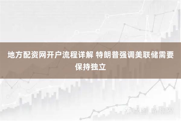 地方配资网开户流程详解 特朗普强调美联储需要保持独立