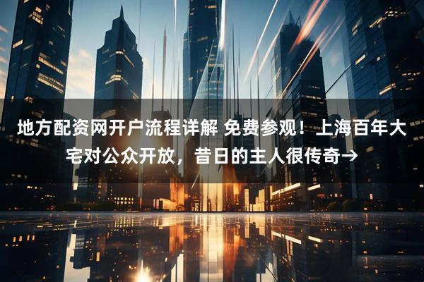 地方配资网开户流程详解 免费参观！上海百年大宅对公众开放，昔日的主人很传奇→