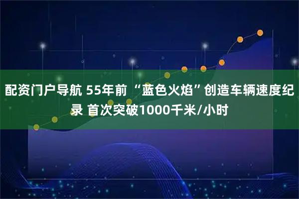 配资门户导航 55年前 “蓝色火焰”创造车辆速度纪录 首次突破1000千米/小时
