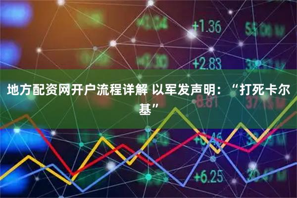 地方配资网开户流程详解 以军发声明：“打死卡尔基”