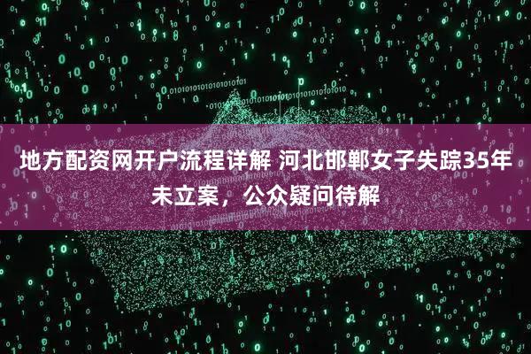 地方配资网开户流程详解 河北邯郸女子失踪35年未立案，公众疑问待解