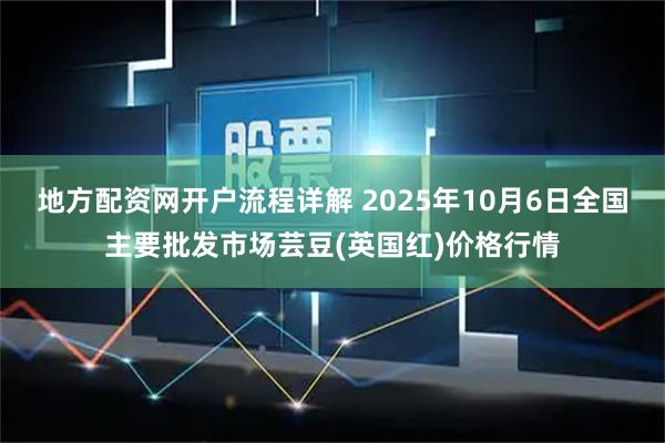 地方配资网开户流程详解 2025年10月6日全国主要批发市场芸豆(英国红)价格行情