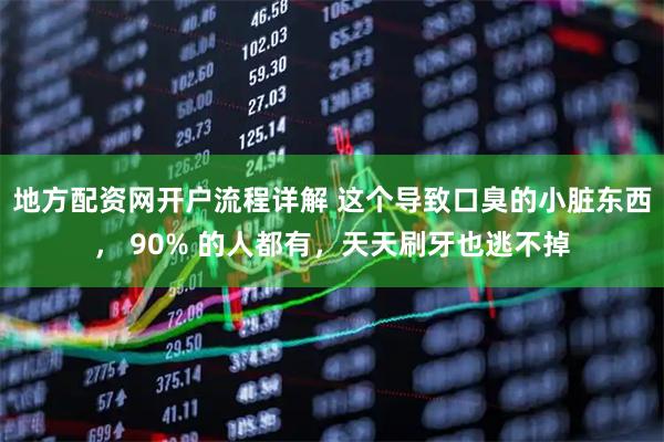 地方配资网开户流程详解 这个导致口臭的小脏东西， 90% 的人都有，天天刷牙也逃不掉