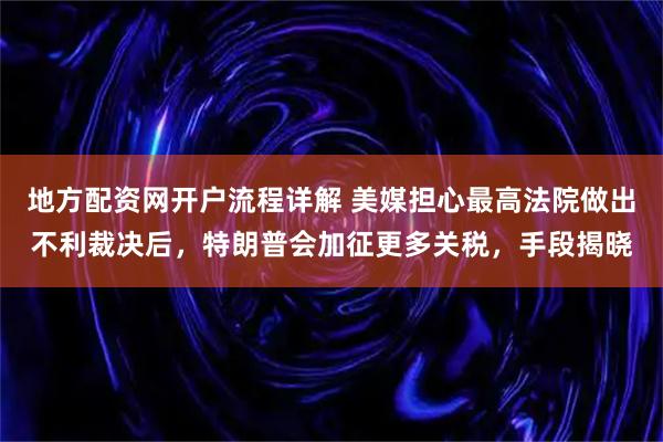 地方配资网开户流程详解 美媒担心最高法院做出不利裁决后，特朗普会加征更多关税，手段揭晓