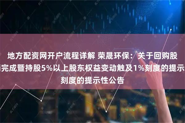 地方配资网开户流程详解 荣晟环保：关于回购股份注销完成暨持股5%以上股东权益变动触及1%刻度的提示性公告