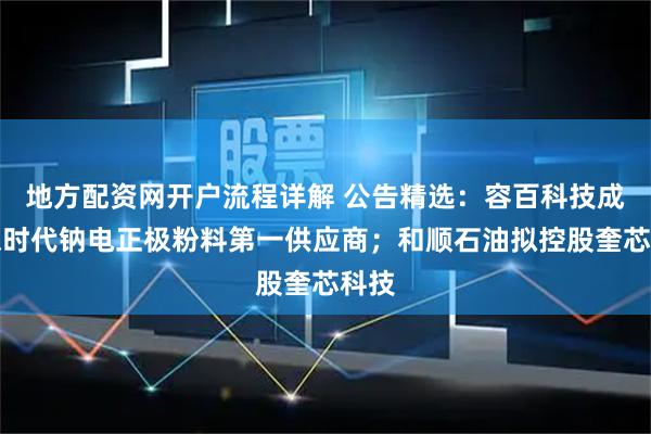 地方配资网开户流程详解 公告精选：容百科技成宁德时代钠电正极粉料第一供应商；和顺石油拟控股奎芯科技