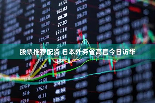 股票推荐配资 日本外务省高官今日访华