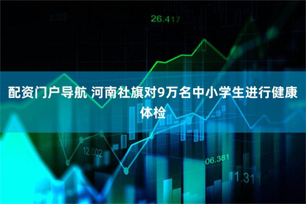 配资门户导航 河南社旗对9万名中小学生进行健康体检