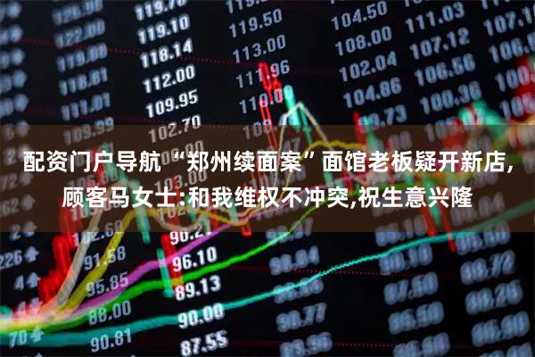 配资门户导航 “郑州续面案”面馆老板疑开新店,顾客马女士:和我维权不冲突,祝生意兴隆