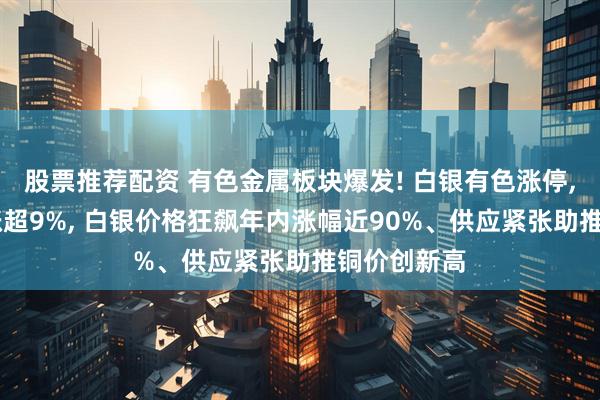 股票推荐配资 有色金属板块爆发! 白银有色涨停, 湖南白银涨超9%, 白银价格狂飙年内涨幅近90%、供应紧张助推铜价创新高