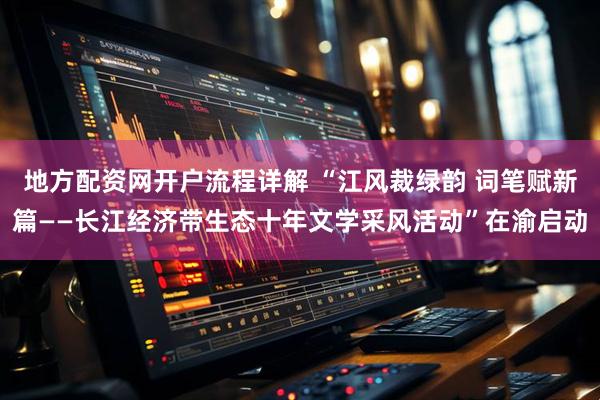 地方配资网开户流程详解 “江风裁绿韵 词笔赋新篇——长江经济带生态十年文学采风活动”在渝启动