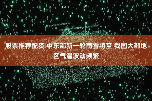 股票推荐配资 中东部新一轮雨雪将至 我国大部地区气温波动频繁