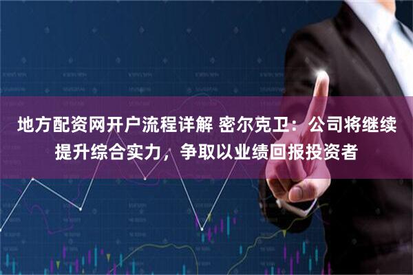 地方配资网开户流程详解 密尔克卫：公司将继续提升综合实力，争取以业绩回报投资者