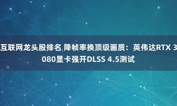 互联网龙头股排名 降帧率换顶级画质：英伟达RTX 3080显卡强开DLSS 4.5测试
