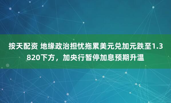 按天配资 地缘政治担忧拖累美元兑加元跌至1.3820下方，加央行暂停加息预期升温