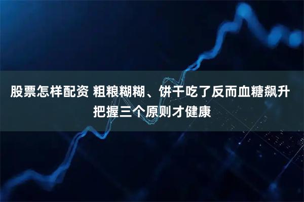 股票怎样配资 粗粮糊糊、饼干吃了反而血糖飙升 把握三个原则才健康
