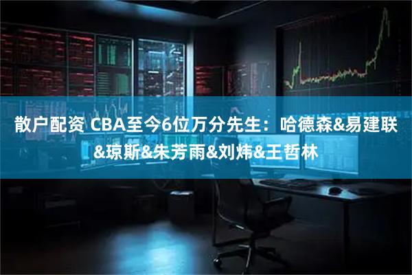 散户配资 CBA至今6位万分先生：哈德森&易建联&琼斯&朱芳雨&刘炜&王哲林