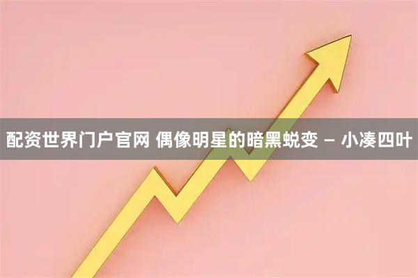 配资世界门户官网 偶像明星的暗黑蜕变 — 小凑四叶