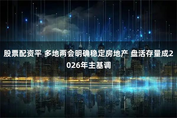 股票配资平 多地两会明确稳定房地产 盘活存量成2026年主基调