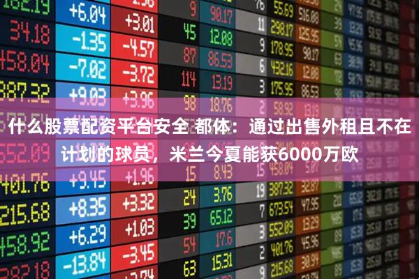 什么股票配资平台安全 都体：通过出售外租且不在计划的球员，米兰今夏能获6000万欧