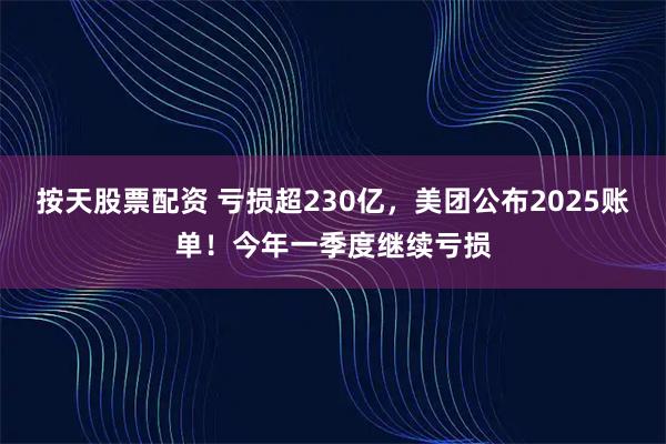 按天股票配资 亏损超230亿，美团公布2025账单！今年一季度继续亏损