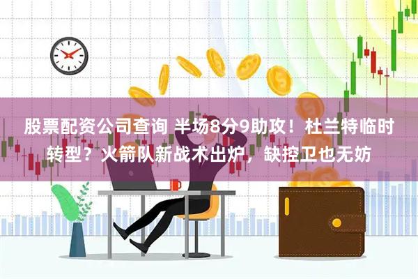 股票配资公司查询 半场8分9助攻！杜兰特临时转型？火箭队新战术出炉，缺控卫也无妨