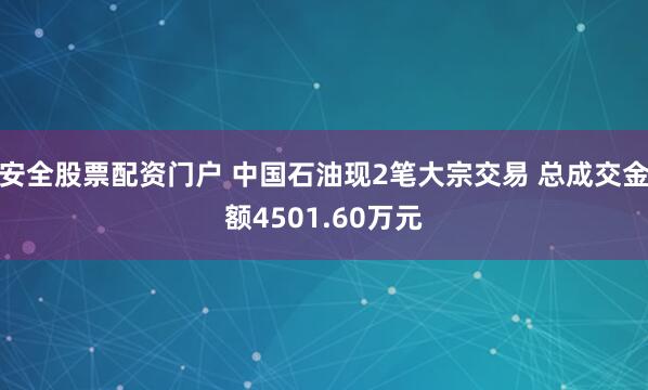 安全股票配资门户 中国石油现2笔大宗交易 总成交金额4501.60万元