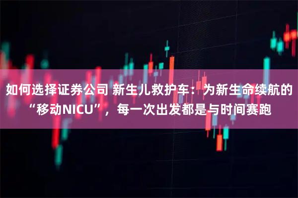 如何选择证券公司 新生儿救护车：为新生命续航的“移动NICU”，每一次出发都是与时间赛跑