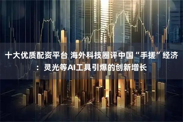 十大优质配资平台 海外科技圈评中国“手搓”经济：灵光等AI工具引爆的创新增长