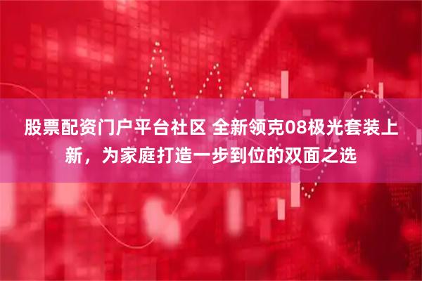 股票配资门户平台社区 全新领克08极光套装上新，为家庭打造一步到位的双面之选