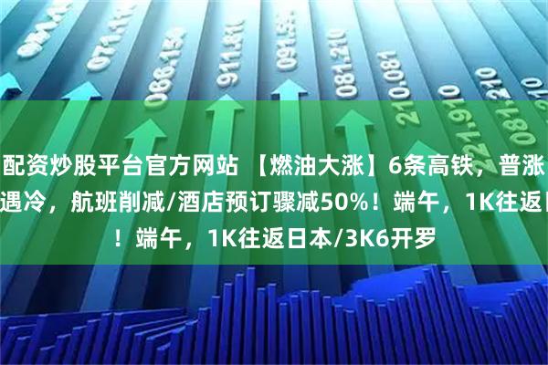 配资炒股平台官方网站 【燃油大涨】6条高铁，普涨20%！泼水节遇冷，航班削减/酒店预订骤减50%！端午，1K往返日本/3K6开罗