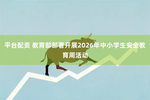 平台配资 教育部部署开展2026年中小学生安全教育周活动